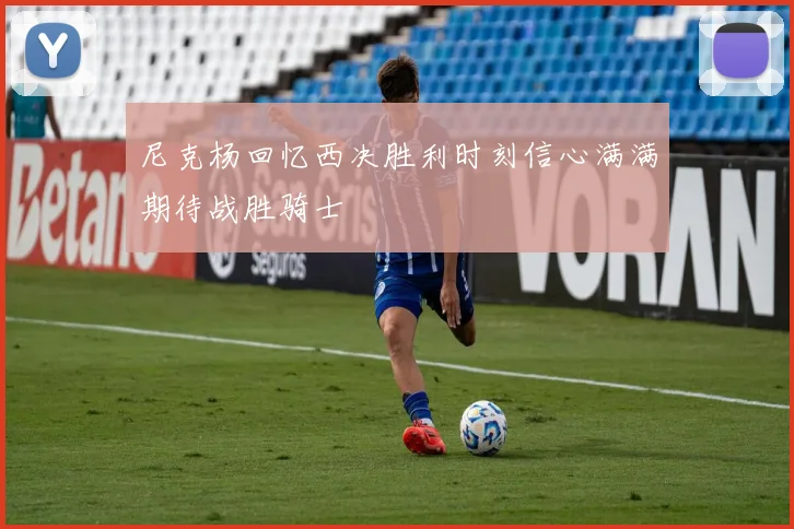 尼克杨回忆西决胜利时刻信心满满期待战胜骑士